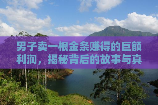 男子卖一根金条赚得的巨额利润，揭秘背后的故事与真相