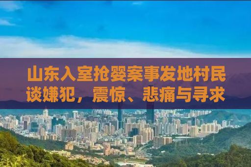 山东入室抢婴案事发地村民谈嫌犯，震惊、悲痛与寻求正义