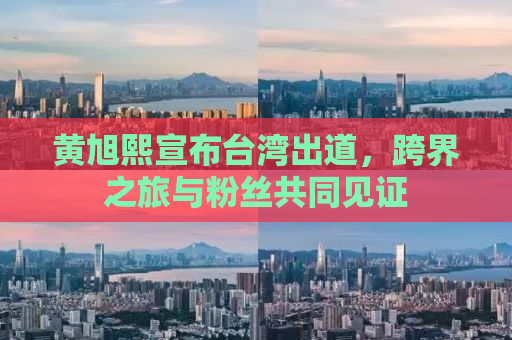 黄旭熙宣布台湾出道，跨界之旅与粉丝共同见证