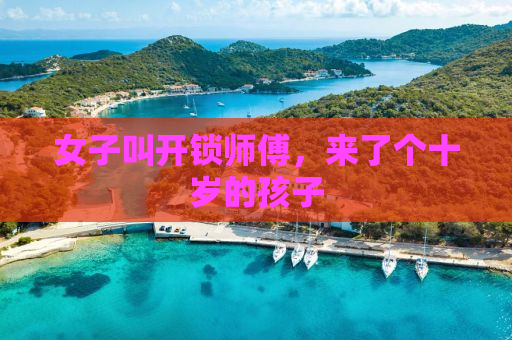 女子叫开锁师傅，来了个十岁的孩子