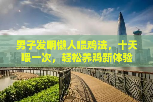 男子发明懒人喂鸡法，十天喂一次，轻松养鸡新体验
