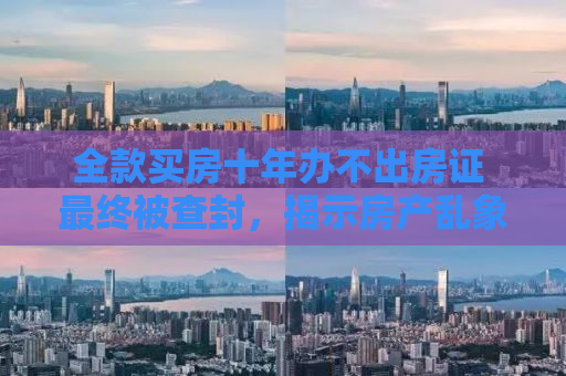 全款买房十年办不出房证 最终被查封，揭示房产乱象，警惕购房陷阱
