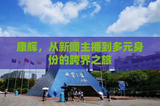 康辉，从新闻主播到多元身份的跨界之旅