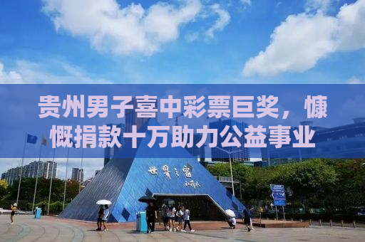 贵州男子喜中彩票巨奖，慷慨捐款十万助力公益事业