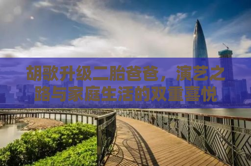 胡歌升级二胎爸爸，演艺之路与家庭生活的双重喜悦