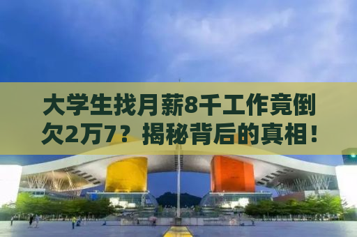 大学生找月薪8千工作竟倒欠2万7？揭秘背后的真相！