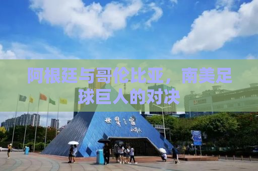 阿根廷与哥伦比亚，南美足球巨人的对决