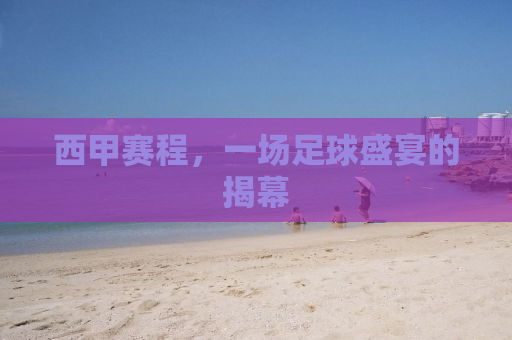 西甲赛程，一场足球盛宴的揭幕