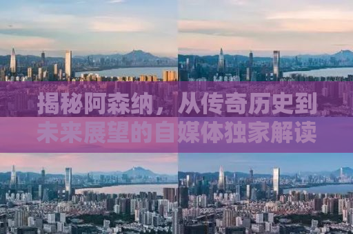 揭秘阿森纳，从传奇历史到未来展望的自媒体独家解读