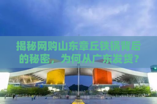 揭秘网购山东章丘铁锅背后的秘密，为何从广东发货？