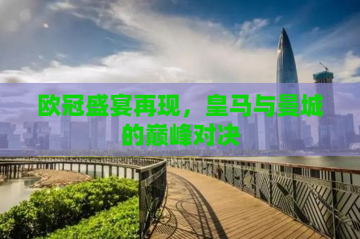 欧冠盛宴再现，皇马与曼城的巅峰对决
