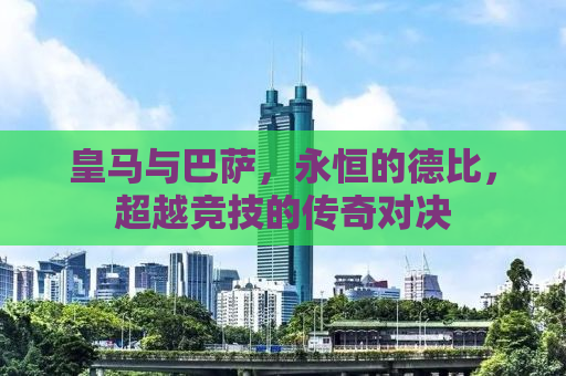 皇马与巴萨，永恒的德比，超越竞技的传奇对决