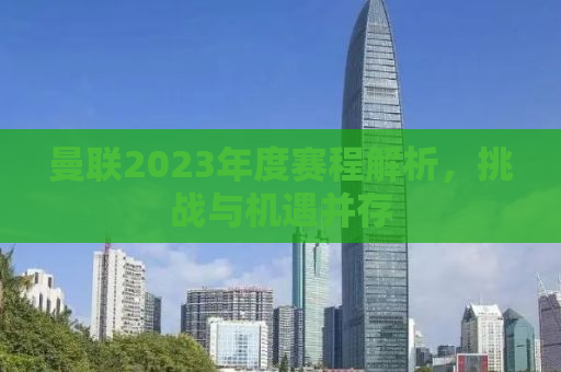 曼联2023年度赛程解析，挑战与机遇并存