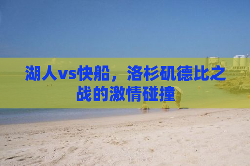 湖人vs快船，洛杉矶德比之战的激情碰撞
