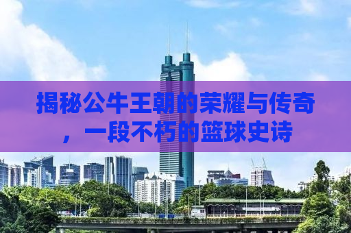 揭秘公牛王朝的荣耀与传奇，一段不朽的篮球史诗