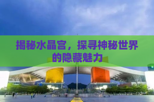 揭秘水晶宫，探寻神秘世界的隐藏魅力