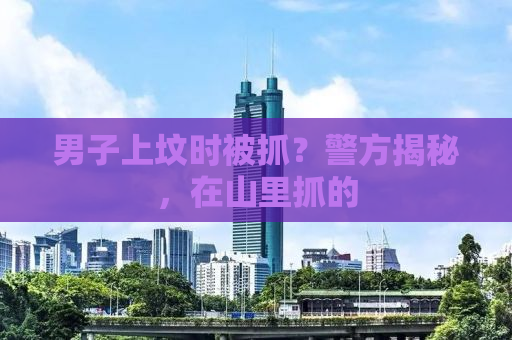 男子上坟时被抓？警方揭秘，在山里抓的
