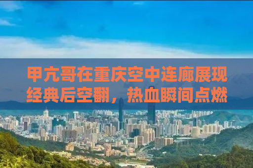 甲亢哥在重庆空中连廊展现经典后空翻，热血瞬间点燃城市激情！