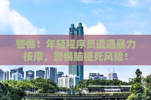 警惕！年轻程序员遭遇暴力按摩，警惕脑梗死风险！