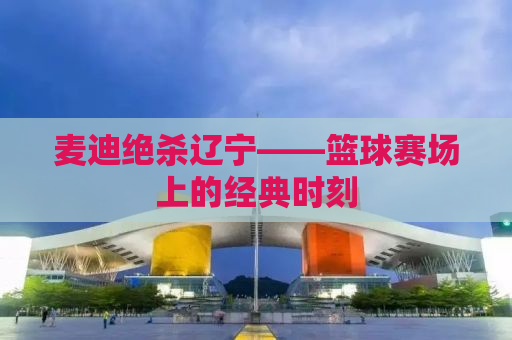 麦迪绝杀辽宁——篮球赛场上的经典时刻