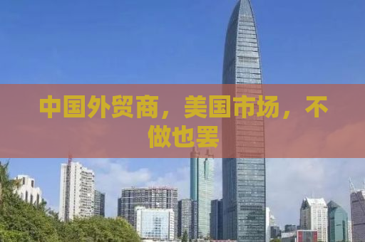 中国外贸商，美国市场，不做也罢