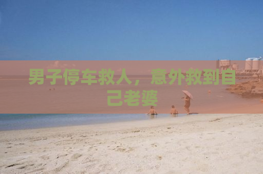 男子停车救人，意外救到自己老婆