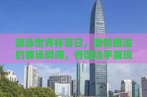 游泳世界杯首日，激情四溢的赛场瞬间，各国选手展现超强实力！
