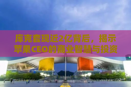 库克套现近2亿背后，揭示苹果CEO的商业智慧与投资策略