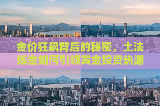 金价狂飙背后的秘密，土法炼金如何引领黄金投资热潮？