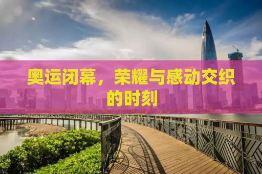 奥运闭幕，荣耀与感动交织的时刻