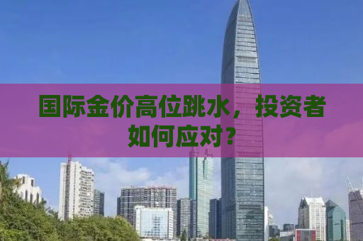 国际金价高位跳水，投资者如何应对？