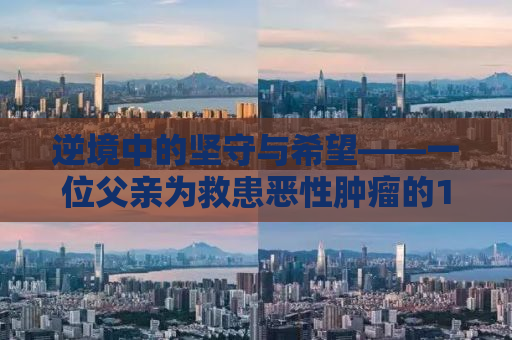 逆境中的坚守与希望——一位父亲为救患恶性肿瘤的15岁女儿四处寻找工作的故事