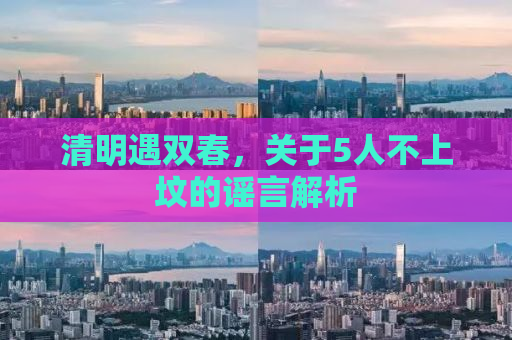 清明遇双春，关于5人不上坟的谣言解析