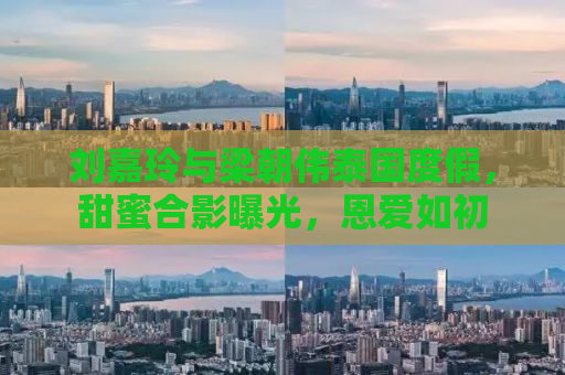 刘嘉玲与梁朝伟泰国度假，甜蜜合影曝光，恩爱如初