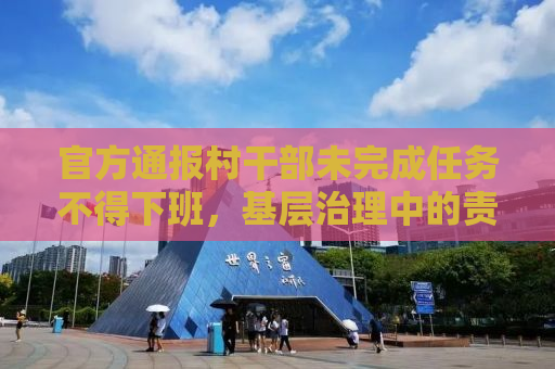 官方通报村干部未完成任务不得下班，基层治理中的责任与担当