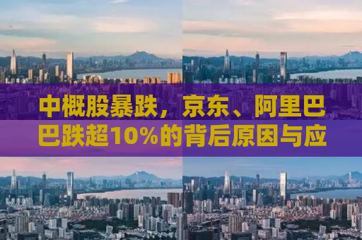 中概股暴跌，京东、阿里巴巴跌超10%的背后原因与应对策略