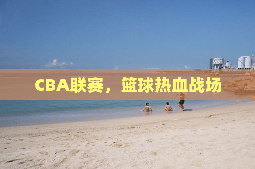 CBA联赛，篮球热血战场