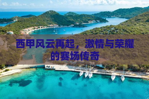 西甲风云再起，激情与荣耀的赛场传奇