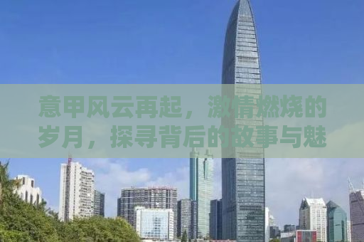 意甲风云再起，激情燃烧的岁月，探寻背后的故事与魅力