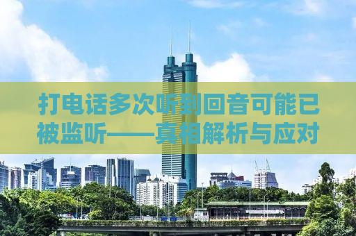 打电话多次听到回音可能已被监听——真相解析与应对之策