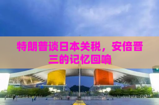 特朗普谈日本关税，安倍晋三的记忆回响