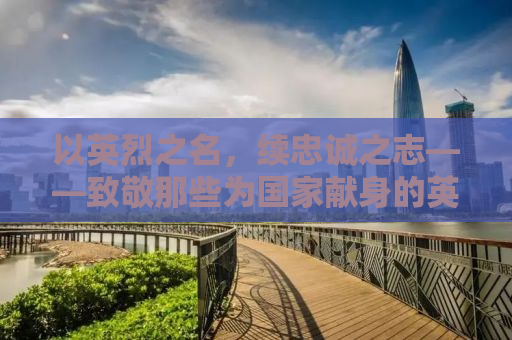 以英烈之名，续忠诚之志——致敬那些为国家献身的英勇烈士