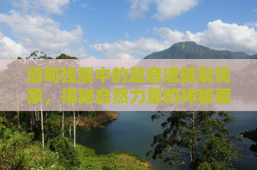 缅甸强震中的超音速破裂现象，揭秘自然力量的神秘面纱