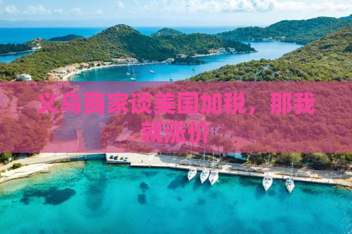 义乌商家谈美国加税，那我就涨价