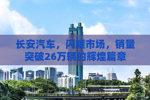 长安汽车，闪耀市场，销量突破26万辆的辉煌篇章