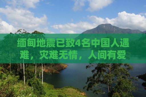 缅甸地震已致4名中国人遇难，灾难无情，人间有爱