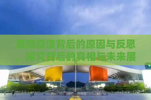 滴滴崩溃背后的原因与反思，探究背后的真相与未来展望