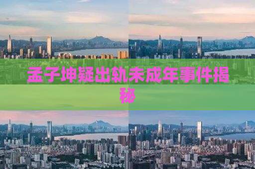 孟子坤疑出轨未成年事件揭秘