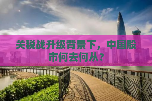 关税战升级背景下，中国股市何去何从？