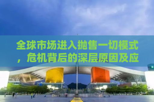 全球市场进入抛售一切模式，危机背后的深层原因及应对策略